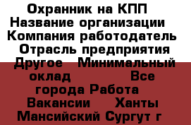 Охранник на КПП › Название организации ­ Компания-работодатель › Отрасль предприятия ­ Другое › Минимальный оклад ­ 38 000 - Все города Работа » Вакансии   . Ханты-Мансийский,Сургут г.